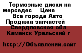 Тормозные диски на мерседес  › Цена ­ 3 000 - Все города Авто » Продажа запчастей   . Свердловская обл.,Каменск-Уральский г.